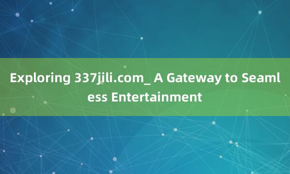 Exploring 337jili.com_ A Gateway to Seamless Entertainment