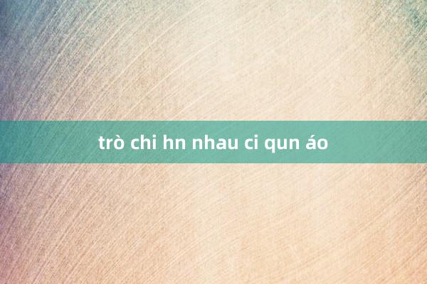 trò chi hn nhau ci qun áo