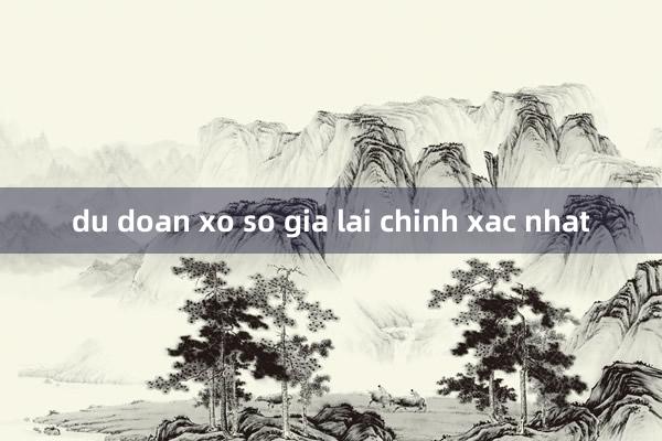 du doan xo so gia lai chinh xac nhat