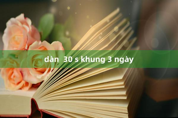 dàn  30 s khung 3 ngày