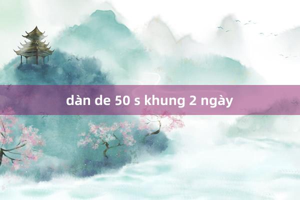 dàn de 50 s khung 2 ngày