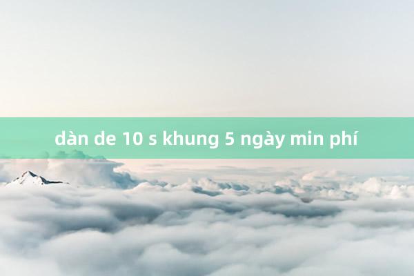 dàn de 10 s khung 5 ngày min phí