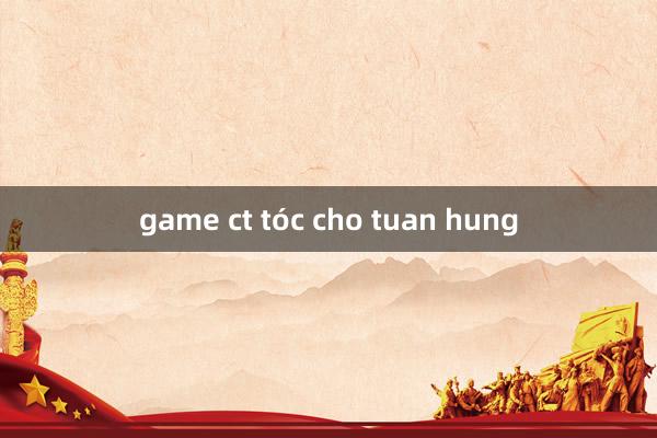 game ct tóc cho tuan hung