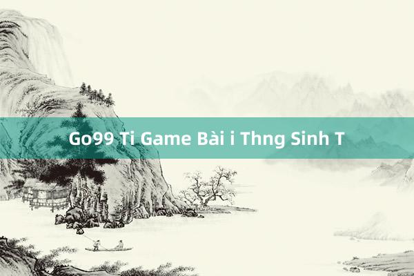 Go99 Ti Game Bài i Thng Sinh T