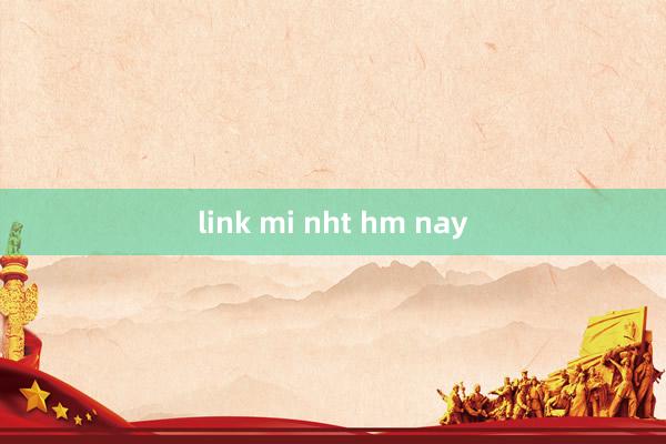 link mi nht hm nay