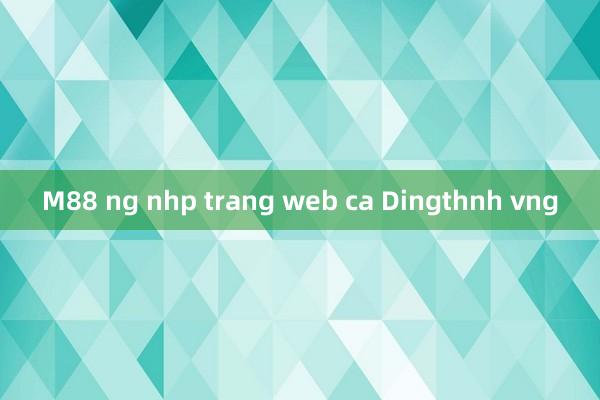 M88 ng nhp trang web ca Dingthnh vng