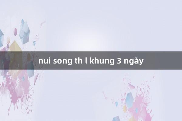 nui song th l khung 3 ngày