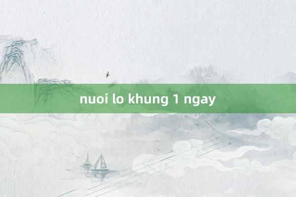 nuoi lo khung 1 ngay