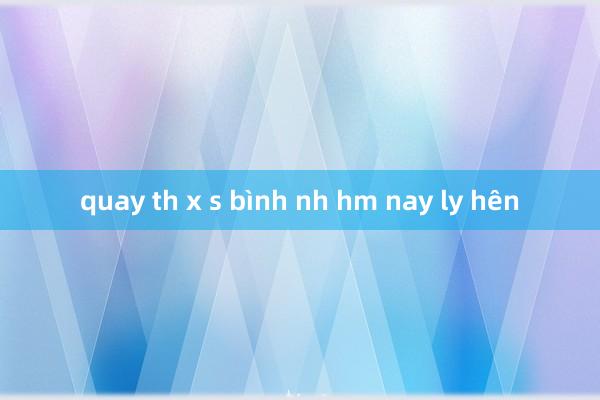 quay th x s bình nh hm nay ly hên