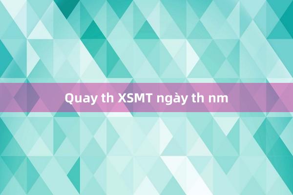 Quay th XSMT ngày th nm