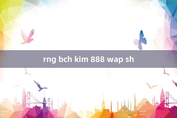 rng bch kim 888 wap sh