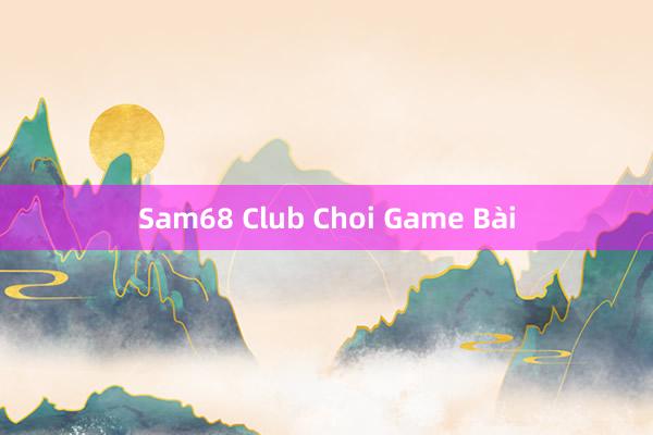 Sam68 Club Choi Game Bài