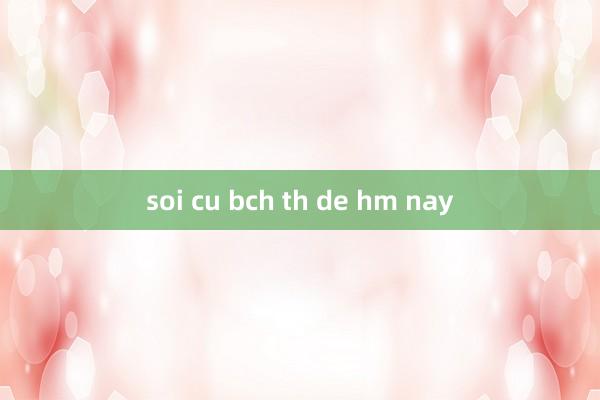 soi cu bch th de hm nay