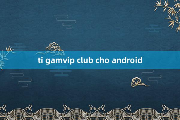 ti gamvip club cho android