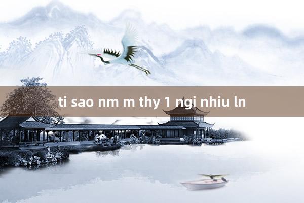 ti sao nm m thy 1 ngi nhiu ln