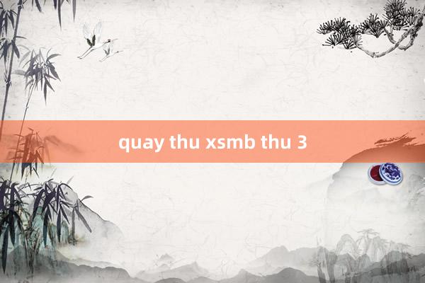 quay thu xsmb thu 3