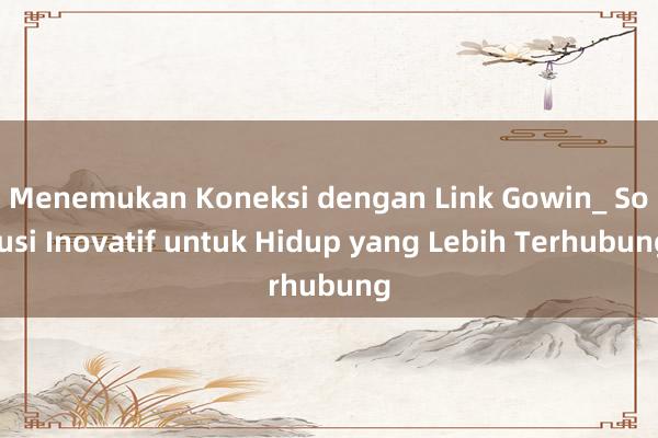 Menemukan Koneksi dengan Link Gowin_ Solusi Inovatif untuk Hidup yang Lebih Terhubung