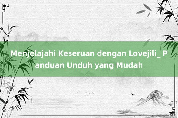 Menjelajahi Keseruan dengan Lovejili_ Panduan Unduh yang Mudah