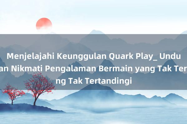 Menjelajahi Keunggulan Quark Play_ Unduh APK dan Nikmati Pengalaman Bermain yang Tak Tertandingi