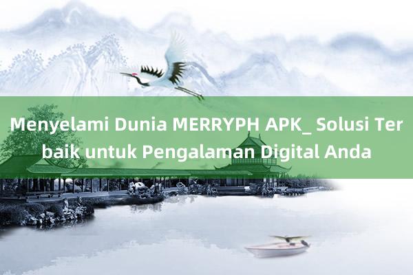 Menyelami Dunia MERRYPH APK_ Solusi Terbaik untuk Pengalaman Digital Anda