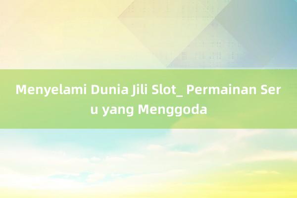 Menyelami Dunia Jili Slot_ Permainan Seru yang Menggoda