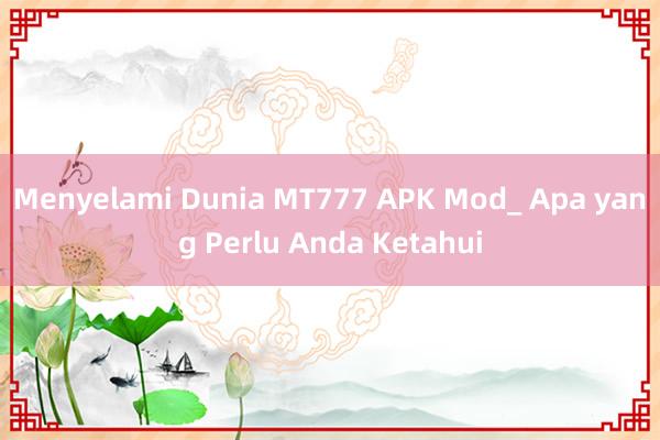 Menyelami Dunia MT777 APK Mod_ Apa yang Perlu Anda Ketahui