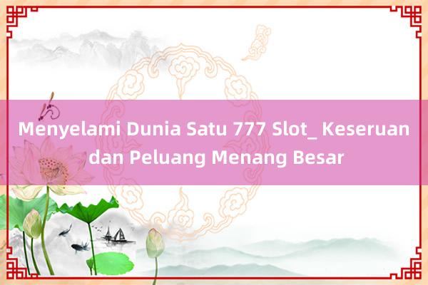 Menyelami Dunia Satu 777 Slot_ Keseruan dan Peluang Menang Besar