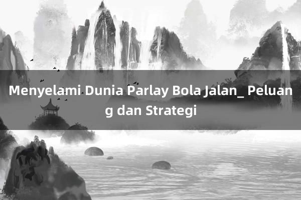 Menyelami Dunia Parlay Bola Jalan_ Peluang dan Strategi