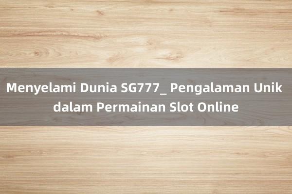 Menyelami Dunia SG777_ Pengalaman Unik dalam Permainan Slot Online