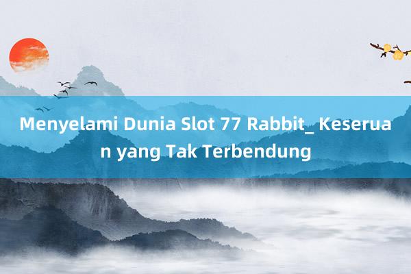 Menyelami Dunia Slot 77 Rabbit_ Keseruan yang Tak Terbendung