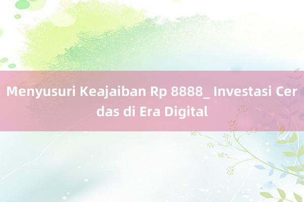 Menyusuri Keajaiban Rp 8888_ Investasi Cerdas di Era Digital