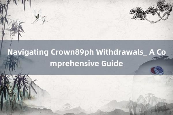 Navigating Crown89ph Withdrawals_ A Comprehensive Guide