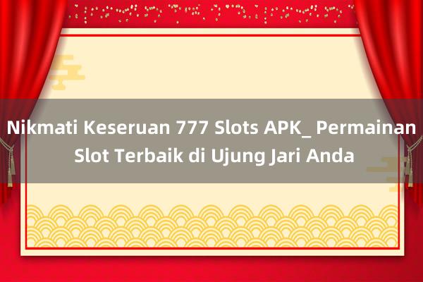 Nikmati Keseruan 777 Slots APK_ Permainan Slot Terbaik di Ujung Jari Anda