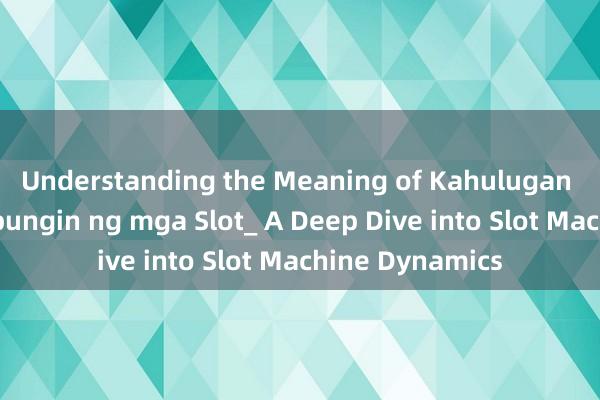 Understanding the Meaning of Kahulugan ng Pagkasumpungin ng mga Slot_ A Deep Dive into Slot Machine Dynamics