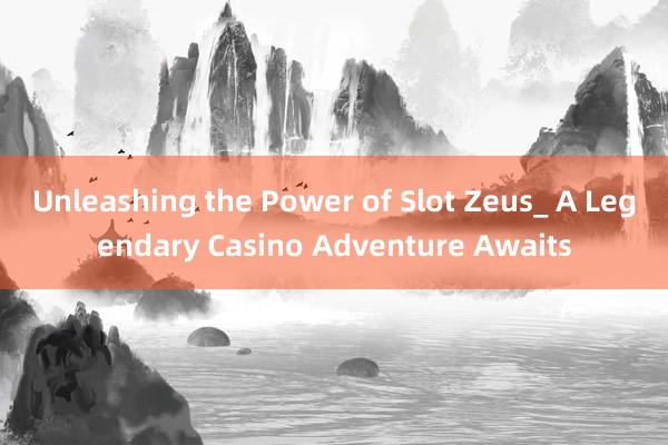 Unleashing the Power of Slot Zeus_ A Legendary Casino Adventure Awaits