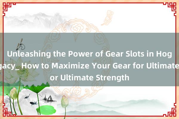 Unleashing the Power of Gear Slots in Hogwarts Legacy_ How to Maximize Your Gear for Ultimate Strength