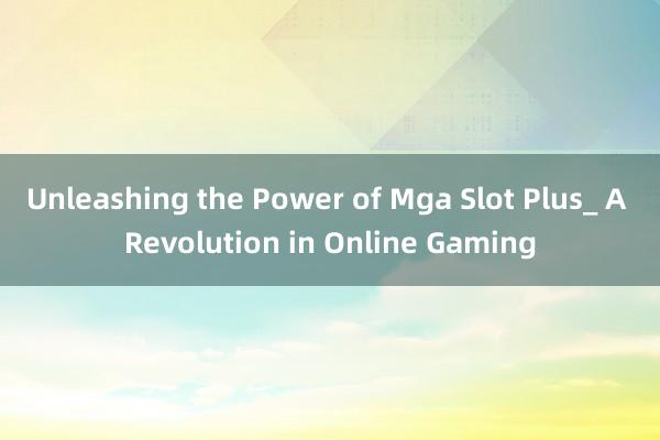 Unleashing the Power of Mga Slot Plus_ A Revolution in Online Gaming