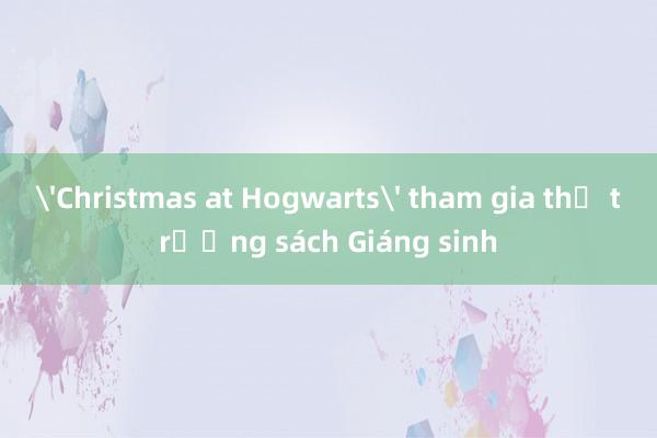 'Christmas at Hogwarts' tham gia thị trường sách Giáng sinh