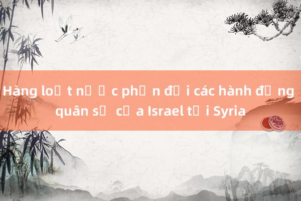 Hàng loạt nước phản đối các hành động quân sự của Israel tại Syria