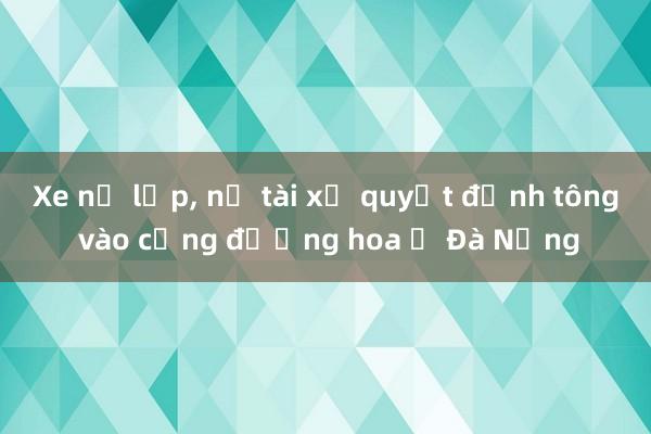 Xe nổ lốp， nữ tài xế quyết định tông vào cổng đường hoa ở Đà Nẵng