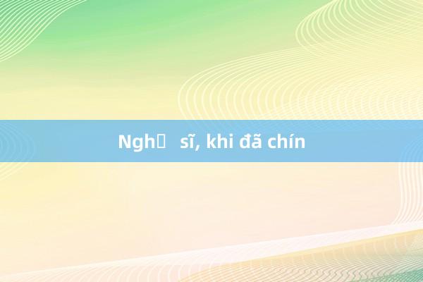 Nghệ sĩ， khi đã chín