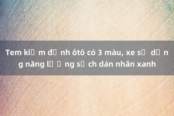 Tem kiểm định ôtô có 3 màu， xe sử dụng năng lượng sạch dán nhãn xanh