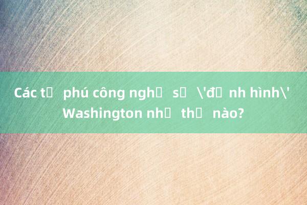 Các tỷ phú công nghệ sẽ 'định hình' Washington như thế nào?