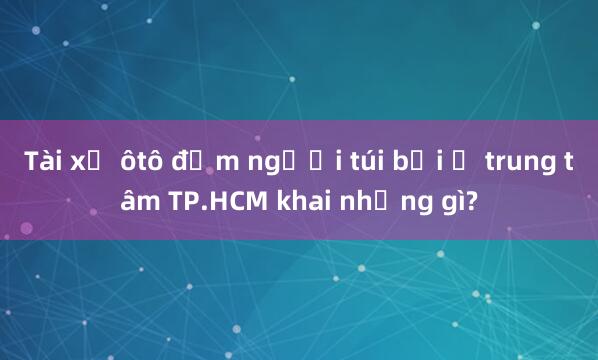 Tài xế ôtô đấm người túi bụi ở trung tâm TP.HCM khai những gì?