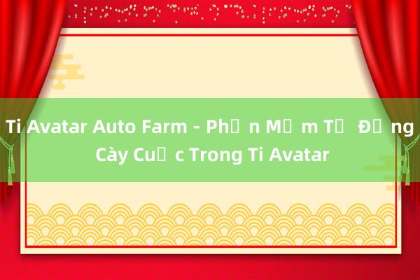 Ti Avatar Auto Farm - Phần Mềm Tự Động Cày Cuốc Trong Ti Avatar