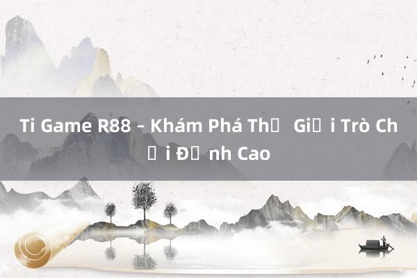 Ti Game R88 – Khám Phá Thế Giới Trò Chơi Đỉnh Cao