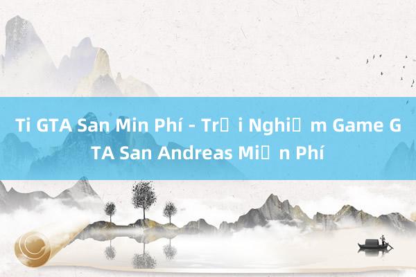 Ti GTA San Min Phí - Trải Nghiệm Game GTA San Andreas Miễn Phí