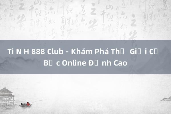 Ti N H 888 Club - Khám Phá Thế Giới Cờ Bạc Online Đỉnh Cao