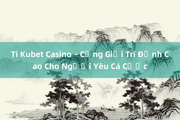 Ti Kubet Casino – Cổng Giải Trí Đỉnh Cao Cho Người Yêu Cá Cược