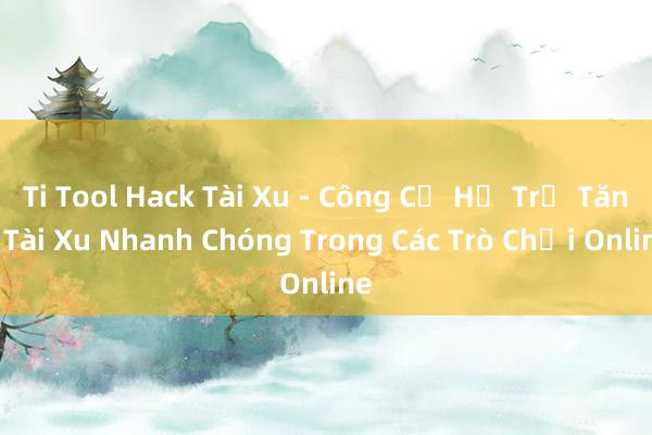 Ti Tool Hack Tài Xu - Công Cụ Hỗ Trợ Tăng Tài Xu Nhanh Chóng Trong Các Trò Chơi Online